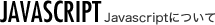 Javascriptについて - JAVASCRIPT