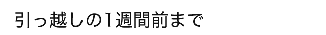 引っ越しの1週間前まで