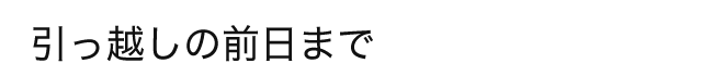 引っ越しの前日まで