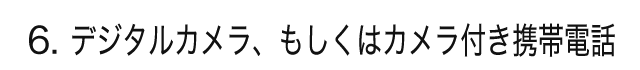 6. デジタルカメラ、もしくはカメラ付き携帯電話）