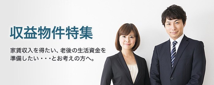 収益物件特集（家賃収入を得たい、老後の生活資金を準備したい・・・とお考えの方へ）