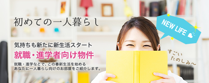 就職・進学者向け物件（初めての一人暮らし：気持も新たに新生活スタート！就職・進学などで、この春新生活を始めるあなたに一人暮らし向けのお部屋をご紹介します。）