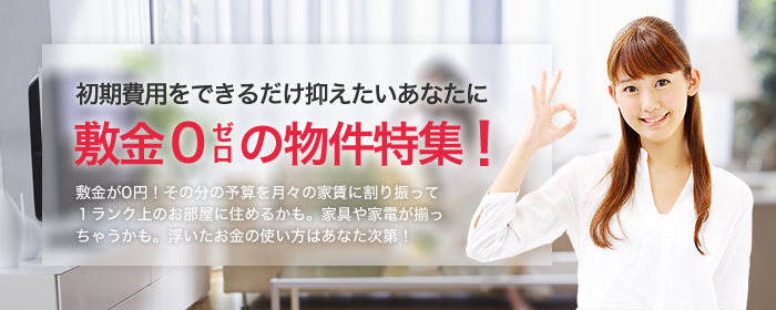 敷金０（ゼロ）の物件特集！（初期費用をできるだけ抑えたいあなたに：敷金が0円！その分の予算を月々の家賃を割り振って1ランク上のお部屋に住めるかも。家具や家電が揃っちゃうかも。浮いたお金の使い方はあなた次第！）