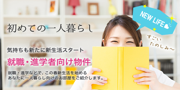 就職・進学者向け物件（初めての一人暮らし：気持ちも新たに新生活スタート！就職・進学などで、この春新生活を始めるあなたに一人暮らし向けのお部屋をご紹介します。）