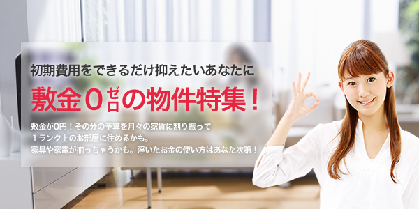 敷金０（ゼロ）の物件特集（初期費用をできるだけ抑えたいあなたに：敷金が0円！その分の予算を月々の家賃に割り振って１ランク上のお部屋に住めるかも。家具や家電が揃っちゃうかも。浮いたお金の使い方はあなた次第！）